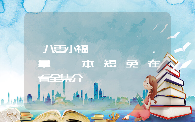 《八零小福寶，穩拿團寵劇本》短劇免費在線觀看全集介紹插圖